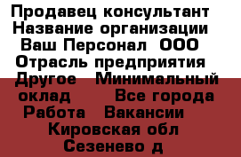 Продавец-консультант › Название организации ­ Ваш Персонал, ООО › Отрасль предприятия ­ Другое › Минимальный оклад ­ 1 - Все города Работа » Вакансии   . Кировская обл.,Сезенево д.